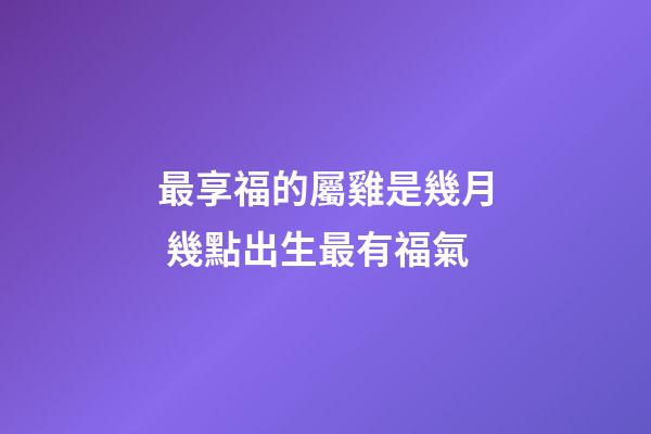 最享福的屬雞是幾月 幾點出生最有福氣